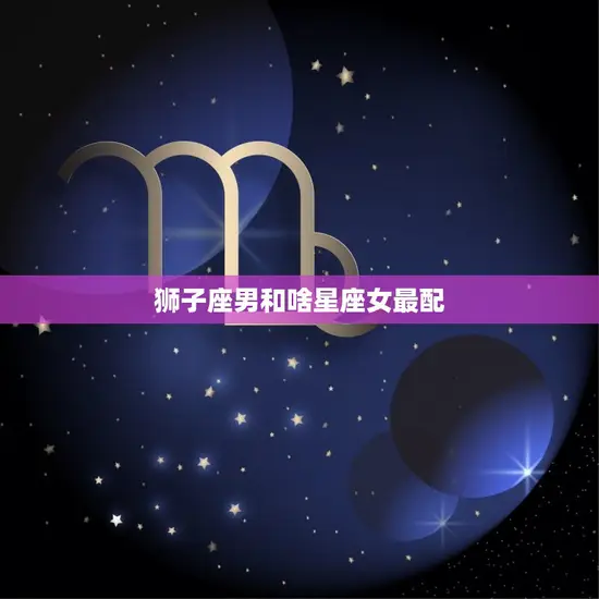 狮子座男和啥星座女最配(星座组合大介绍)