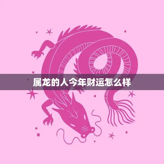 属龙的人今年财运怎么样(2023年财运大好财源滚滚来)