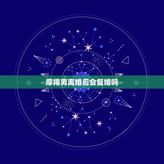 摩羯男离婚后会复婚吗(介绍摩羯男的复婚心理)