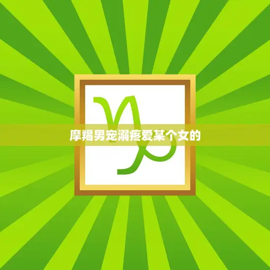 摩羯男宠溺疼爱某个女的(爱情故事坚定不移的承诺)