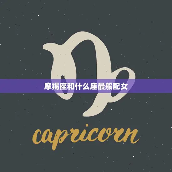 摩羯座和什么座最般配女(星座配对大揭秘)