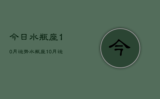 今日水瓶座10月运势，水瓶座10月运势今日运程