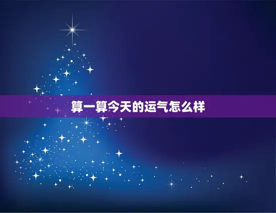 算一算今天的运气怎么样(快来看看今天的星座运势)