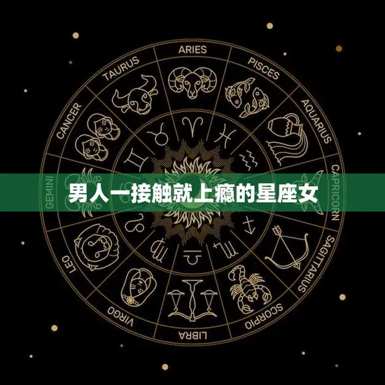 男人一接触就上瘾的星座女(如何让男人为你着迷)