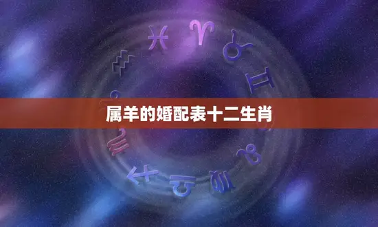 属羊的婚配表十二生肖(如何选择配偶)