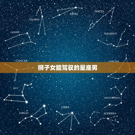 狮子女能驾驭的星座男(匹配的星座排行榜)