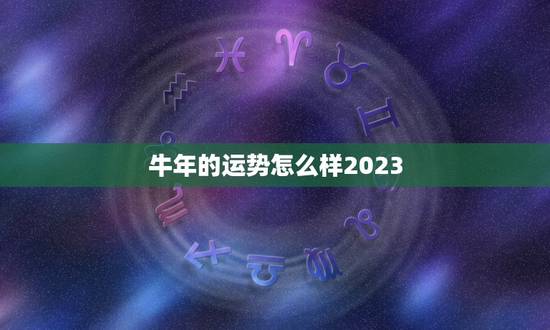 牛年的运势怎么样2023(详解2023年牛年属相的运程)