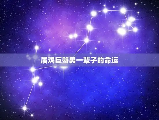 属鸡巨蟹男一辈子的命运(如何决定他的人生道路)