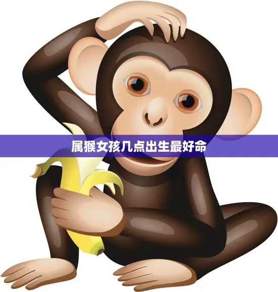 属猴女孩几点出生最好命(揭秘最佳出生时间)