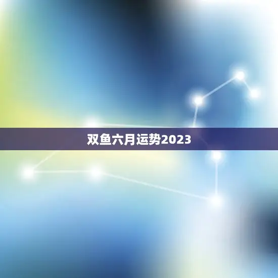 双鱼六月运势2023(事业爆发财运亨通)
