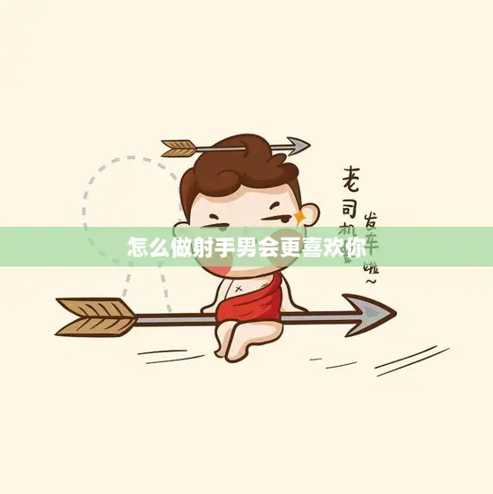 怎么做射手男会更喜欢你(5个小技巧让你成为他心中的女神)