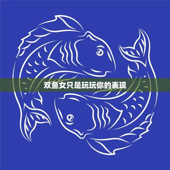 双鱼女只是玩玩你的表现(如何看待双鱼女的感情态度)