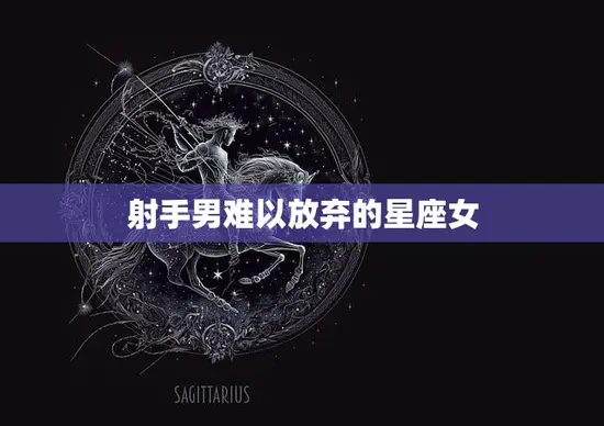 射手男难以放弃的星座女(谁是他们的真命)