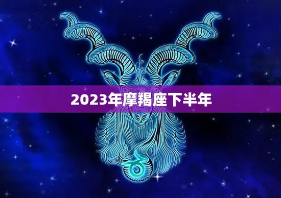 2023年摩羯座下半年(事业顺风顺水财运亨通)