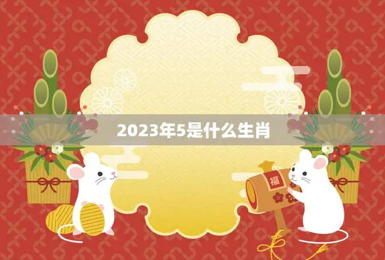 2023年5是什么生肖(揭秘2023年5月份的生肖属相)