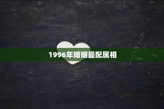 1996年婚姻最配属相(揭秘哪些属相最佳匹配)