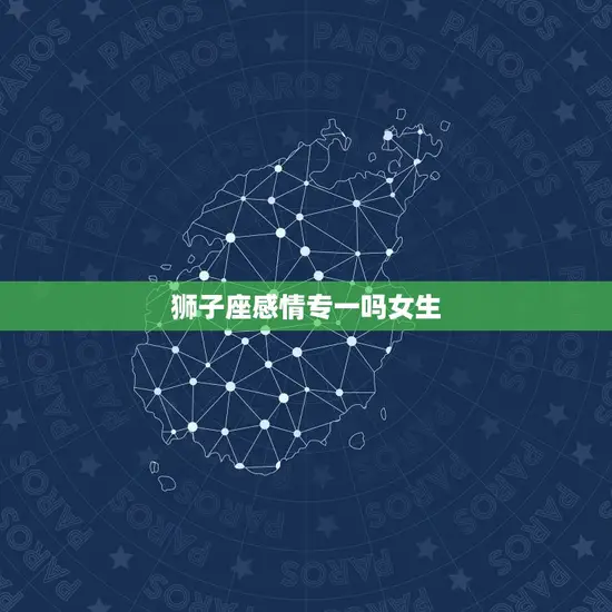 狮子座感情专一吗女生(介绍狮子座女生的爱情观)