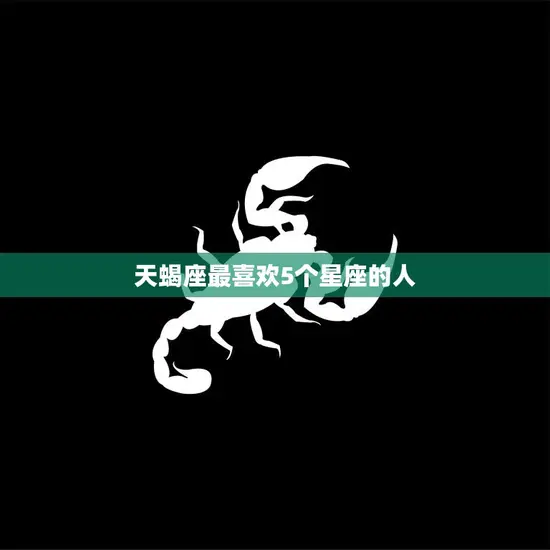 天蝎座最喜欢5个星座的人(你是否在其中)