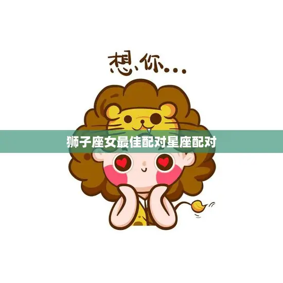 狮子座女最佳配对星座配对(完美匹配天秤座)