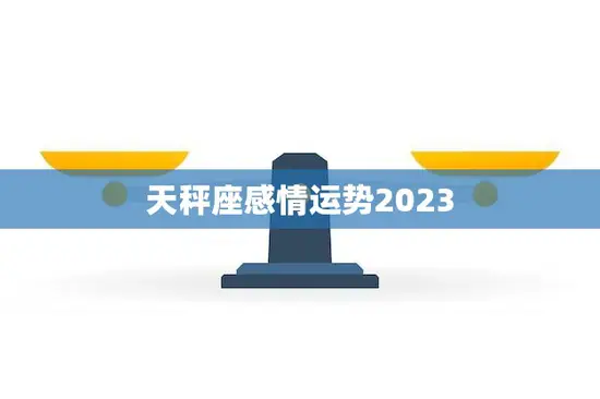 天秤座感情运势2023(爱情甜蜜单身有望遇到真命/女神)