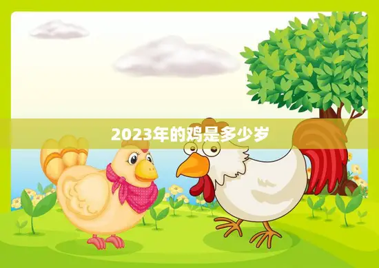 2023年的鸡是多少岁(探究鸡的年龄计算方法及其与农历的关系)