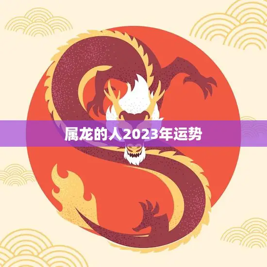 属龙的人2023年运势(好运连连财源滚滚来)
