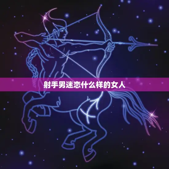 射手男迷恋什么样的女人(探究性格开朗、独立自主、有趣味的女性最受欢迎)