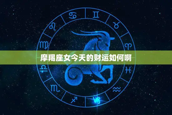 摩羯座女今天的财运如何啊(解析财富运势大揭秘)