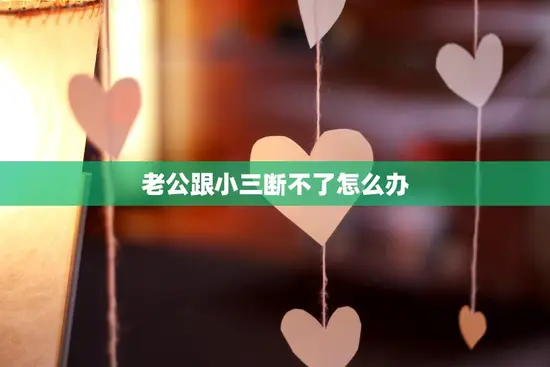 老公跟小三断不了怎么办(如何应对婚姻危机)