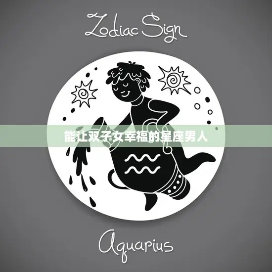 能让双子女幸福的星座男人(完美匹配水瓶座男人)