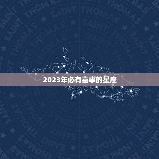 2023年必有喜事的星座(星座运势预测)