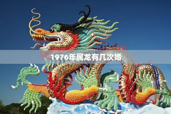 1976年属龙有几次婚(婚姻多变的属龙一生恋爱多情)