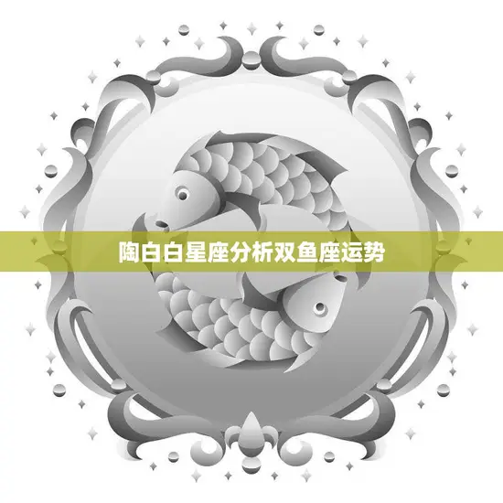 陶白白星座分析双鱼座运势(2023年双鱼座运势大揭秘)