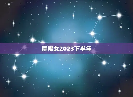 摩羯女2023下半年(展望事业上迎来新机遇感情路上需谨慎)