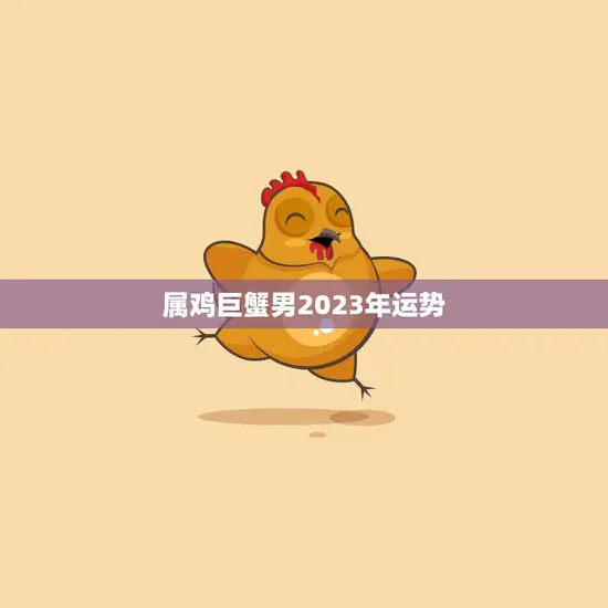 属鸡巨蟹男2023年运势(事业稳步上升感情顺利发展)