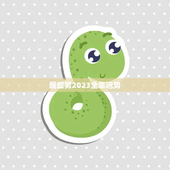 属蛇男2023全年运势(事业财运双丰收)