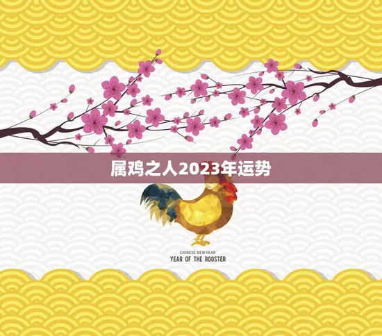 属鸡之人2023年运势(好转财运旺盛)