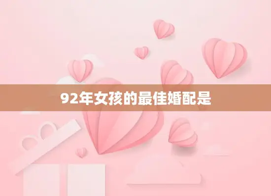 92年女孩的最佳婚配是(如何选择适合自己的伴侣)