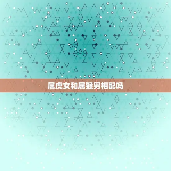 属虎女和属猴男相配吗(星座配对分析)