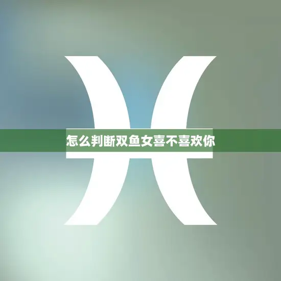怎么判断双鱼女喜不喜欢你(探秘双鱼女的心思)