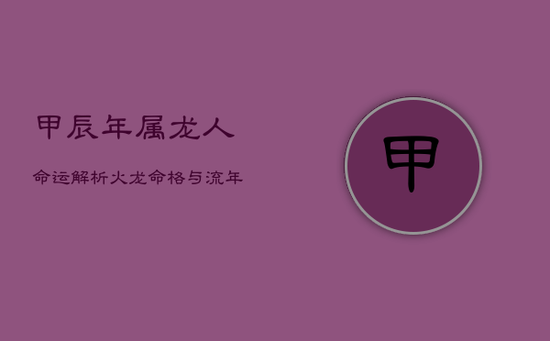 甲辰年属龙人命运解析：火龙命格与流年运势