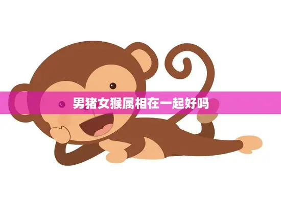 男猪女猴属相在一起好吗(解析缘分重于属相)