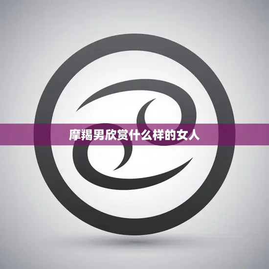 摩羯男欣赏什么样的女人(揭秘摩羯座男生的心理需求)