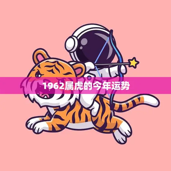 1962属虎的今年运势(财运亨通事业有成但需注意健康问题)