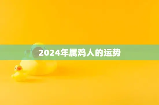 2024年属鸡人的运势(展翅高飞迎接新挑战)