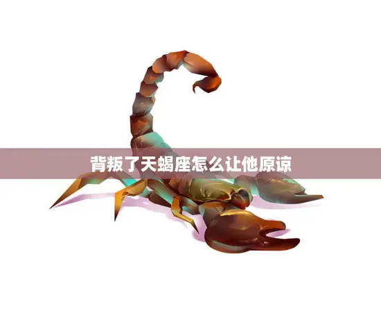 背叛了天蝎座怎么让他原谅(走出背叛阴影重建信任之路)