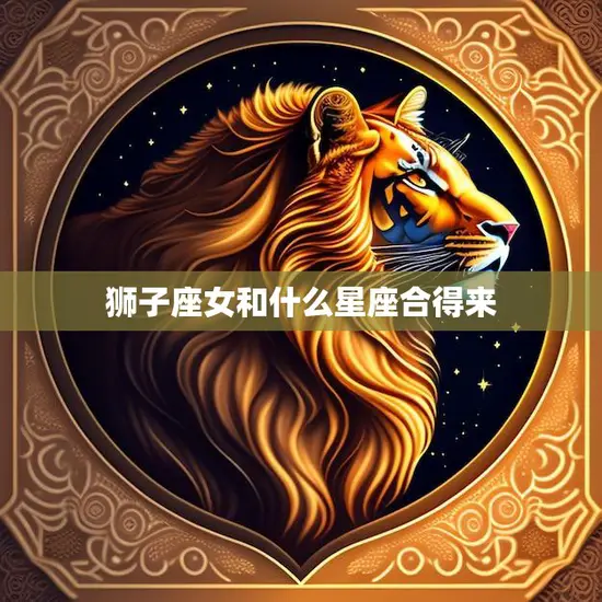 狮子座女和什么星座合得来(星座配对指南)