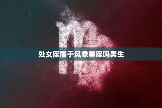 处女座属于风象星座吗男生(解析星座学中的奥秘)