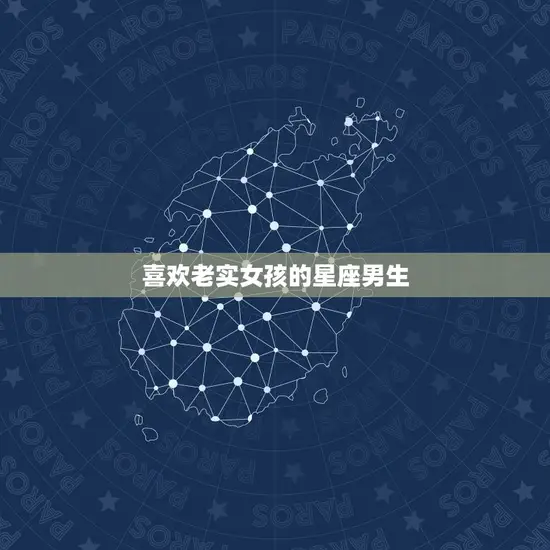 喜欢老实女孩的星座男生(的星座女生特征是什么)