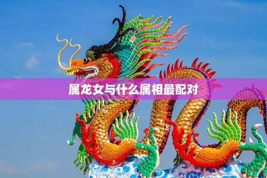 属龙女与什么属相最配对(探寻十二生肖中最佳配偶)